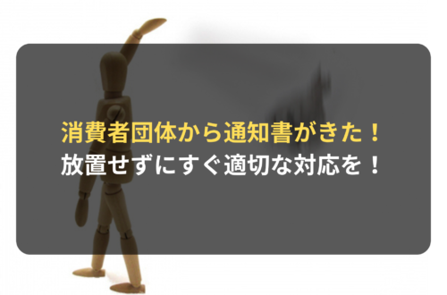 消費者団体からの通知書は放置せず、すぐに適切な対応を！