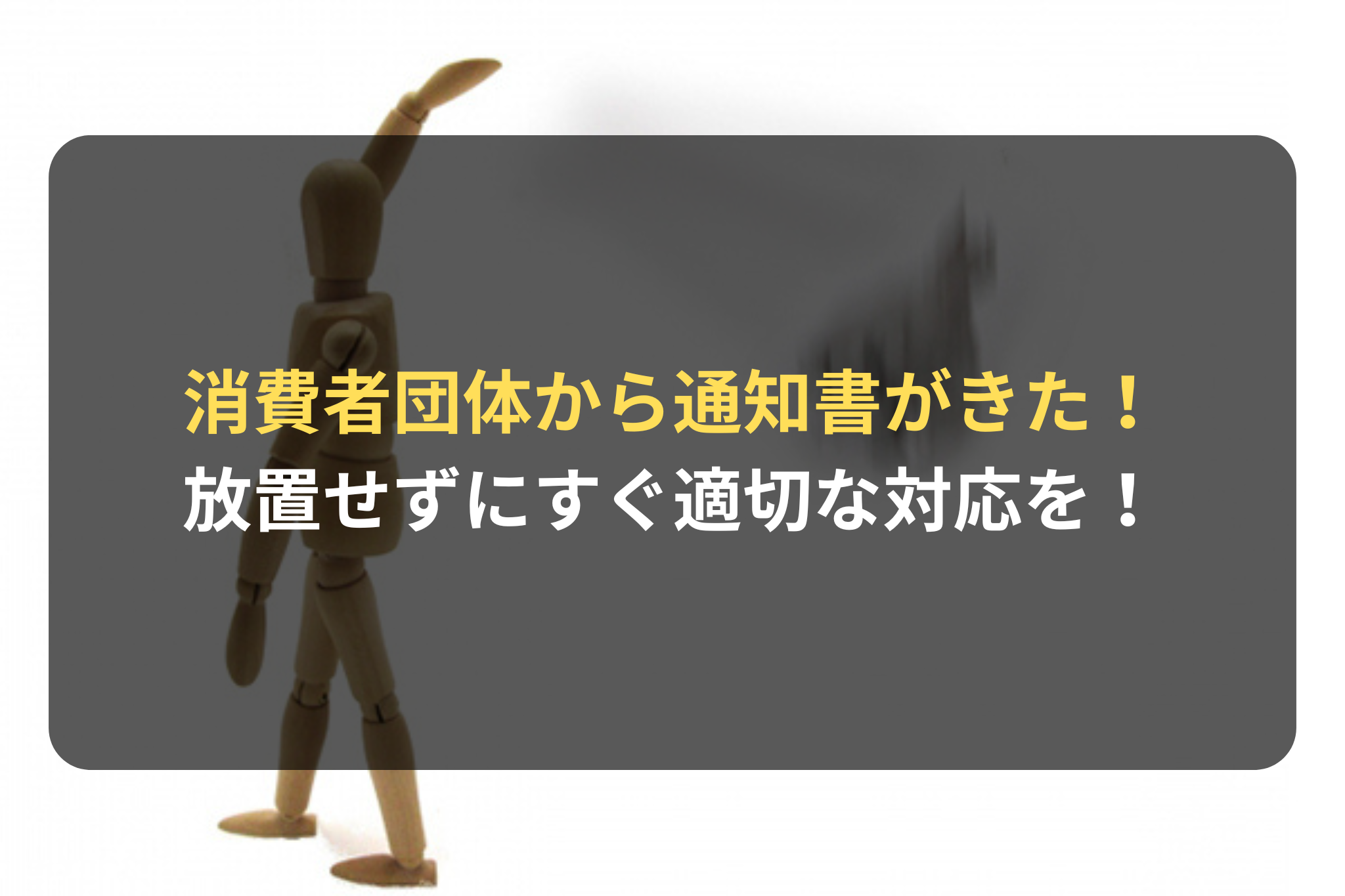 消費者団体からの通知書は放置せず、すぐに適切な対応を！