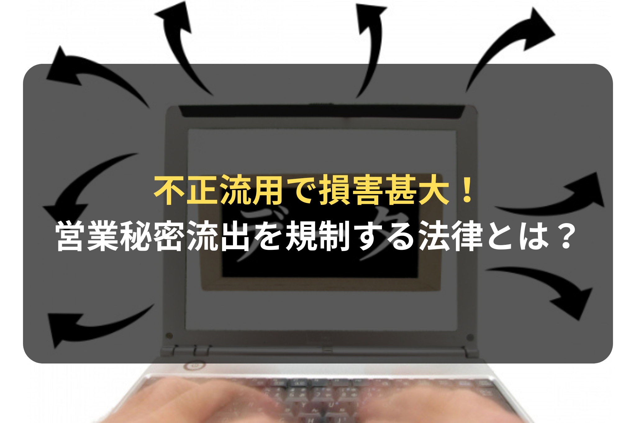 不正流用で損害甚大！ 営業秘密の流出を規制する法律の内容とは？