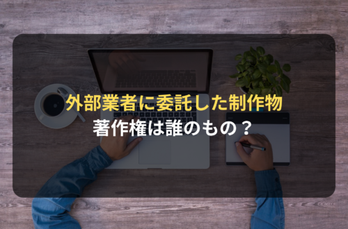 外部業者に委託した制作物の著作権は誰のもの？業務委託契約のポイントをEC専門の弁護士が解説