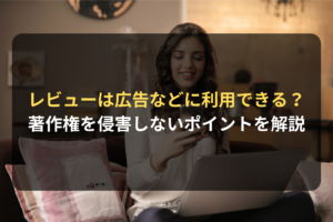 レビューは広告などに利用できる？ 著作権を侵害しないポイントを解説