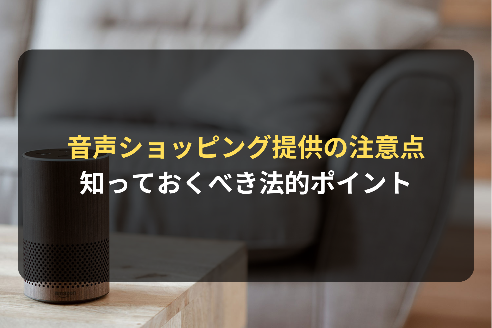 Alexaなどの音声ショッピングを提供する通販・ECサイトが知っておくべき法的注意点