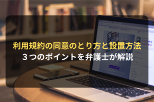 利用規約の同意のとり方と設置方法 ３つのポイントを弁護士が解説