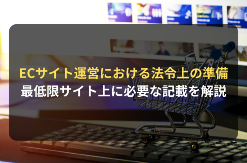 ECサイトの運営において、法令上、事業者が準備しておくべきこととは？最低限、サイト上に必要な記載・表記を解説