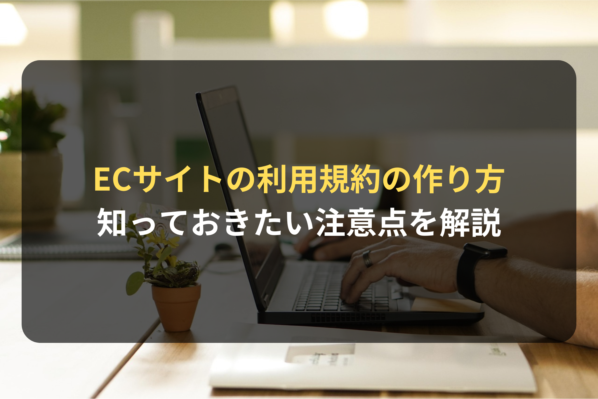 ECサイトの利用規約の作成方法とは？｜知っておきたい注意点をECに強い弁護士が解説