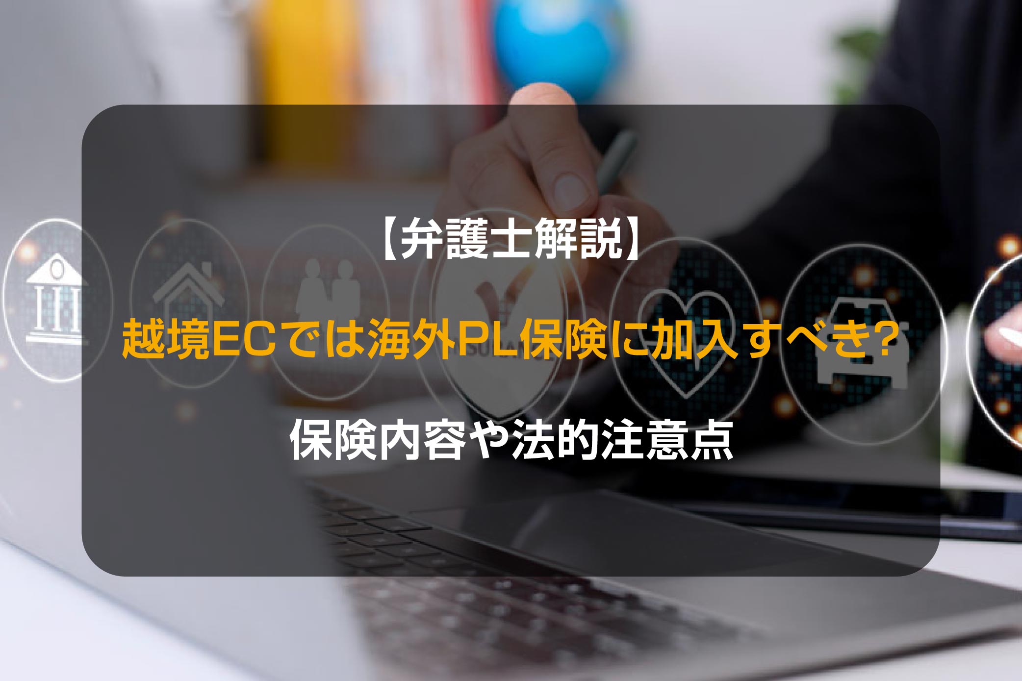 【弁護士解説】越境EC事業では海外PL保険に加入すべき？保険内容や法的注意点について解説