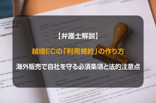 【弁護士解説】越境ECの「利用規約」の作り方：海外販売で自社を守る必須条項と法的注意点