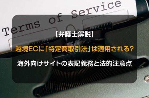 【弁護士解説】越境ECに「特定商取引法」は適用される？海外向けサイトの表記義務と法的注意点