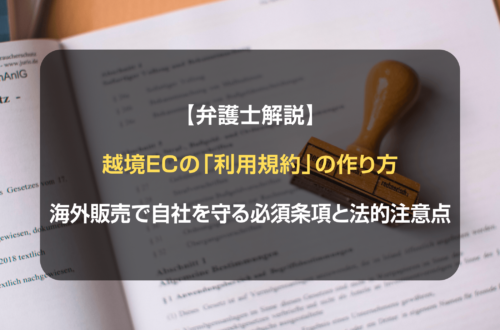 【弁護士解説】越境ECの「利用規約」の作り方：海外販売で自社を守る必須条項と法的注意点