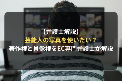 【弁護士解説】芸能人の写真を使いたい？著作権と肖像権を理解してECビジネスを進める方法